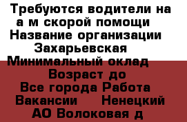 Требуются водители на а/м скорой помощи. › Название организации ­ Захарьевская 8 › Минимальный оклад ­ 60 000 › Возраст до ­ 60 - Все города Работа » Вакансии   . Ненецкий АО,Волоковая д.